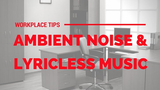 Workplace Tips - Ambient Noise and Lyricless Music Workplace Tips - Ambient Noise and Lyricless Music